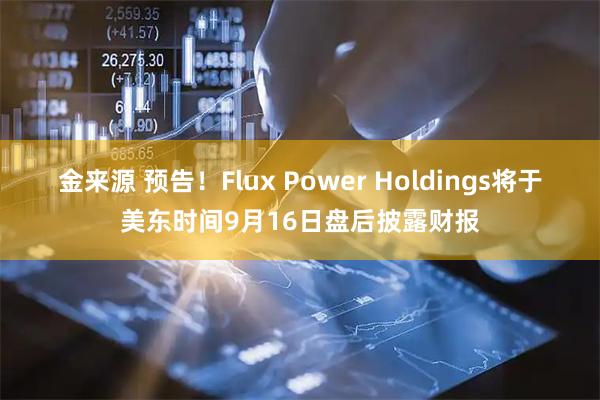 金来源 预告！Flux Power Holdings将于美东时间9月16日盘后披露财报
