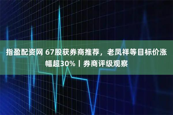 指盈配资网 67股获券商推荐,老凤祥等目标价涨幅超30%丨券商评级观察