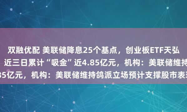 双融优配 美联储降息25个基点，创业板ETF天弘（159977）低开高走，近三日累计“吸金”近4.85亿元，机构：美联储维持鸽派立场预计支撑股市表现