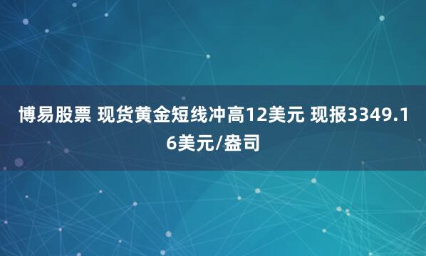 博易股票 现货黄金短线冲高12美元 现报3349.16美元/盎司