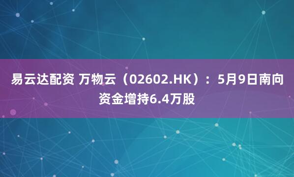 易云达配资 万物云（02602.HK）：5月9日南向资金增持6.4万股