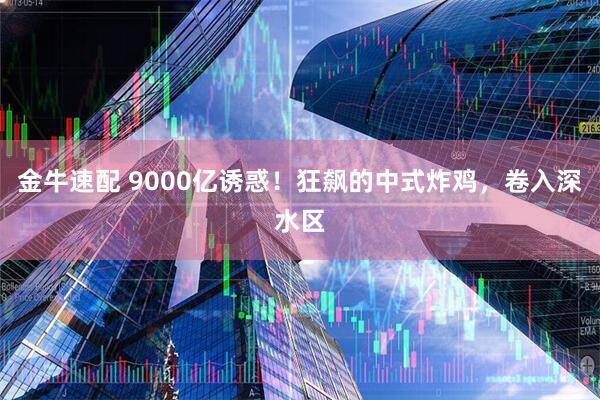 金牛速配 9000亿诱惑！狂飙的中式炸鸡，卷入深水区