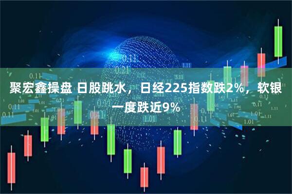 聚宏鑫操盘 日股跳水，日经225指数跌2%，软银一度跌近9%