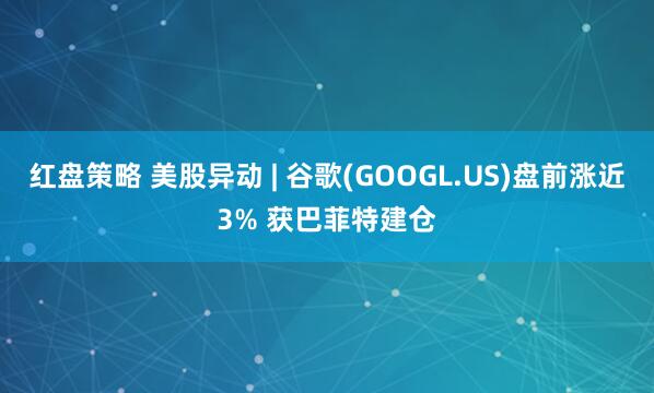 红盘策略 美股异动 | 谷歌(GOOGL.US)盘前涨近3% 获巴菲特建仓