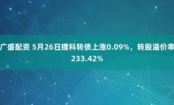 广盛配资 5月26日锂科转债上涨0.09%，转股溢价率233.42%