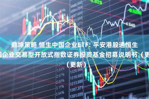 鼎坤策略 恒生中国企业ETF: 平安港股通恒生中国企业交易型开放式指数证券投资基金招募说明书（更新）