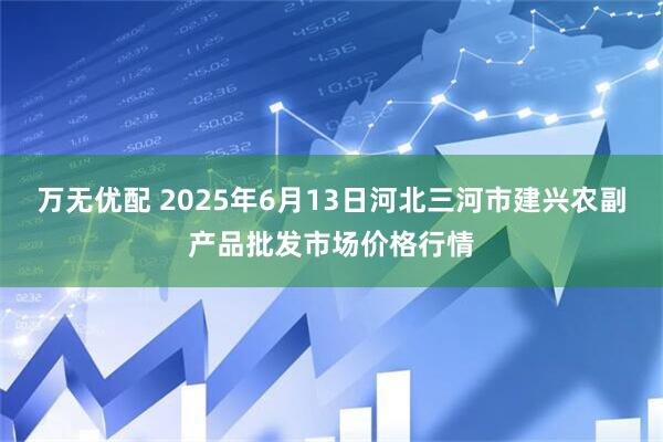 万无优配 2025年6月13日河北三河市建兴农副产品批发市场价格行情