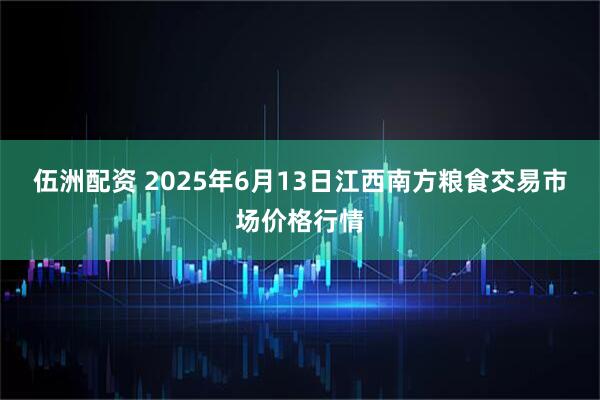 伍洲配资 2025年6月13日江西南方粮食交易市场价格行情