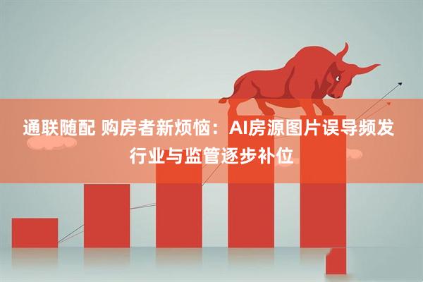 通联随配 购房者新烦恼：AI房源图片误导频发 行业与监管逐步补位