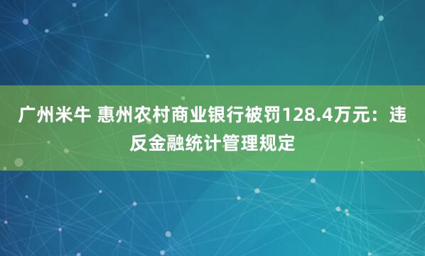 广州米牛 惠州农村商业银行被罚128.4万元：违反金融统计管理规定