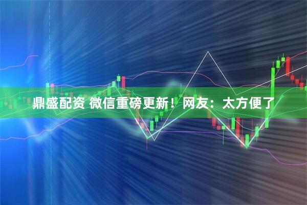 鼎盛配资 微信重磅更新！网友：太方便了