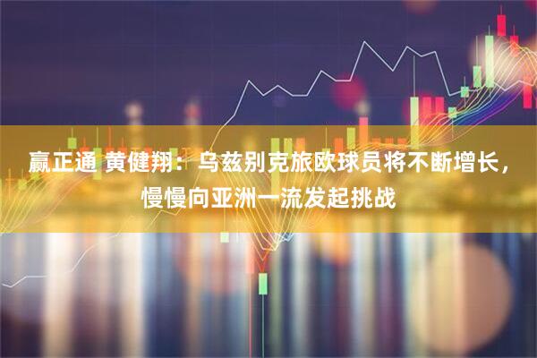 赢正通 黄健翔：乌兹别克旅欧球员将不断增长，慢慢向亚洲一流发起挑战