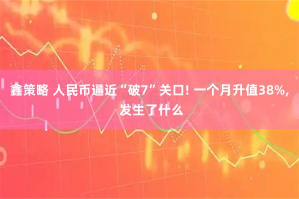鑫策略 人民币逼近“破7”关口! 一个月升值38%, 发生了什么