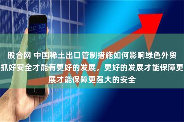 股合网 中国稀土出口管制措施如何影响绿色外贸？李成钢：抓好安全才能有更好的发展，更好的发展才能保障更强大的安全