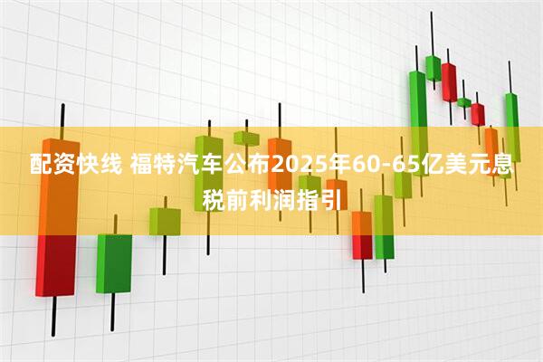 配资快线 福特汽车公布2025年60-65亿美元息税前利润指引