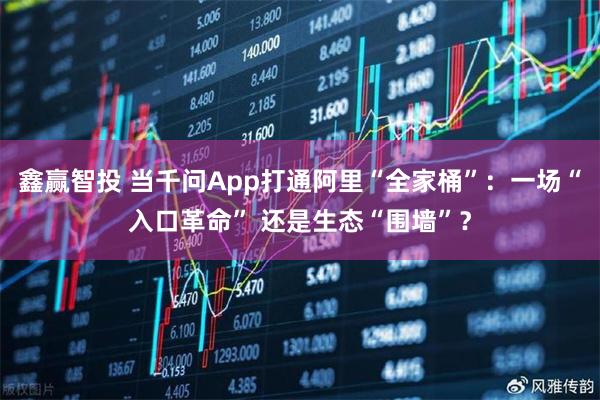 鑫赢智投 当千问App打通阿里“全家桶”：一场“入口革命” 还是生态“围墙”？