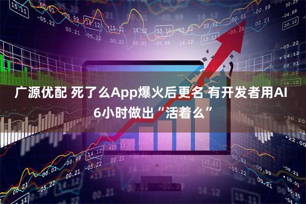 广源优配 死了么App爆火后更名 有开发者用AI 6小时做出“活着么”