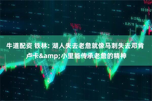 牛道配资 铁林: 湖人失去老詹就像马刺失去邓肯 卢卡&小里能传承老詹的精神